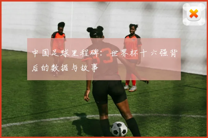 中国足球里程碑:世界杯十六强背后的数据与故事