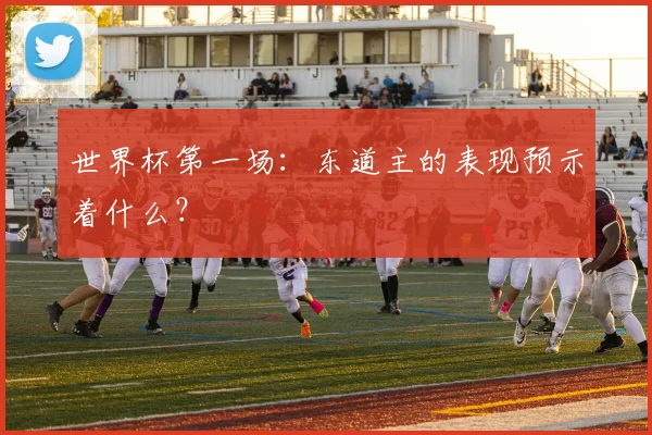 世界杯第一场:东道主的表现预示着什么?