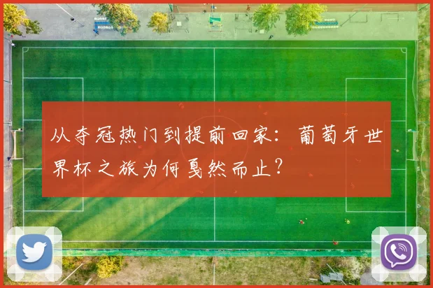从夺冠热门到提前回家:葡萄牙世界杯之旅为何戛然而止?