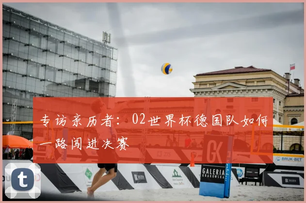 专访亲历者:02世界杯德国队如何一路闯进决赛