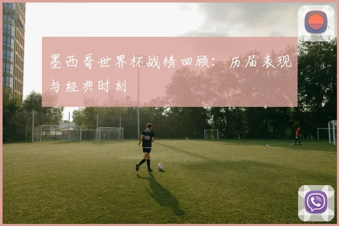 墨西哥世界杯战绩回顾:历届表现与经典时刻