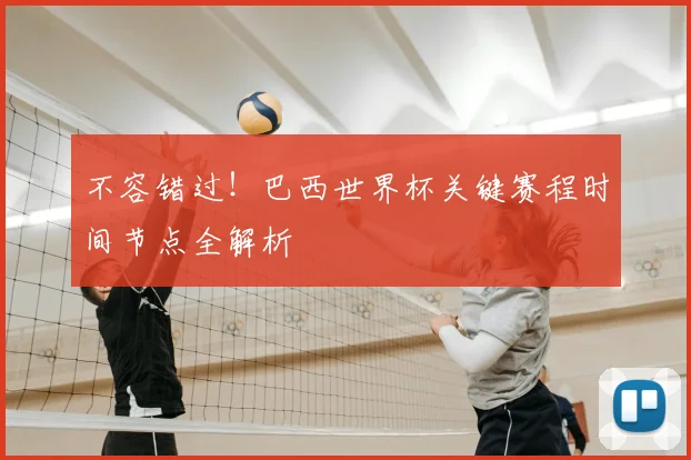 不容错过!巴西世界杯关键赛程时间节点全解析