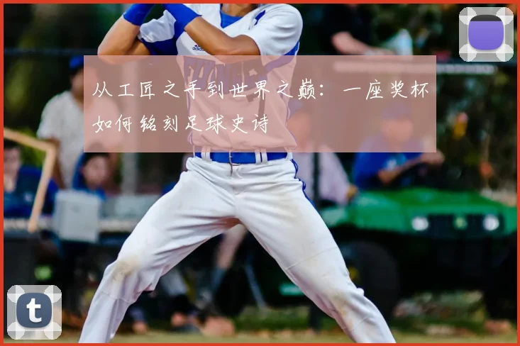 从工匠之手到世界之巅:一座奖杯如何铭刻足球史诗