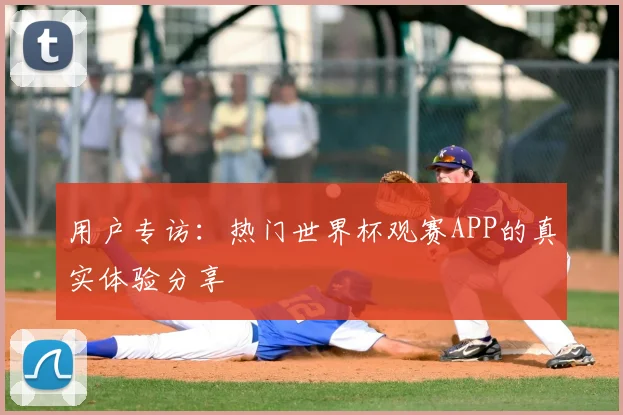 用户专访:热门世界杯观赛APP的真实体验分享