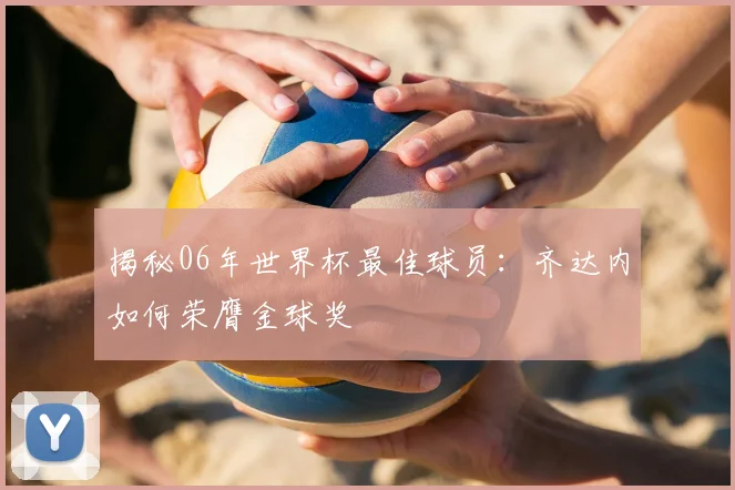 揭秘06年世界杯最佳球员：齐达内如何荣膺金球奖