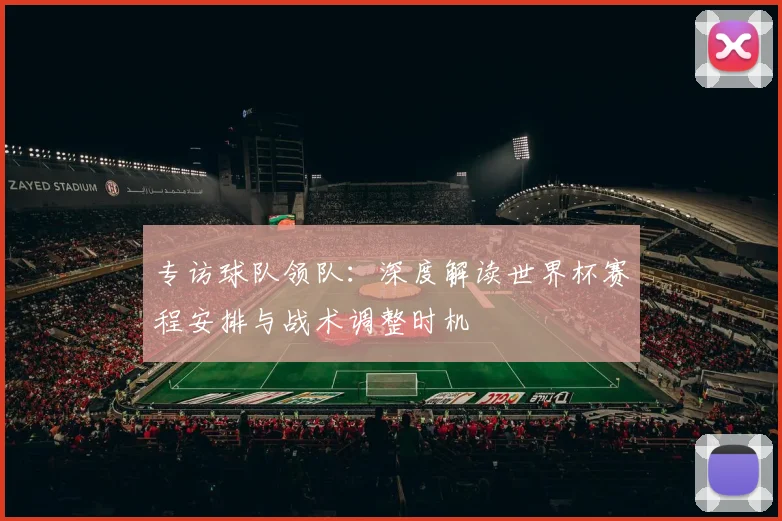 专访球队领队:深度解读世界杯赛程安排与战术调整时机