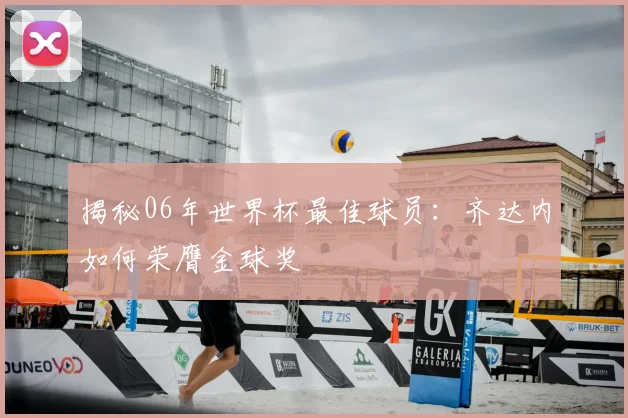 揭秘06年世界杯最佳球员：齐达内如何荣膺金球奖