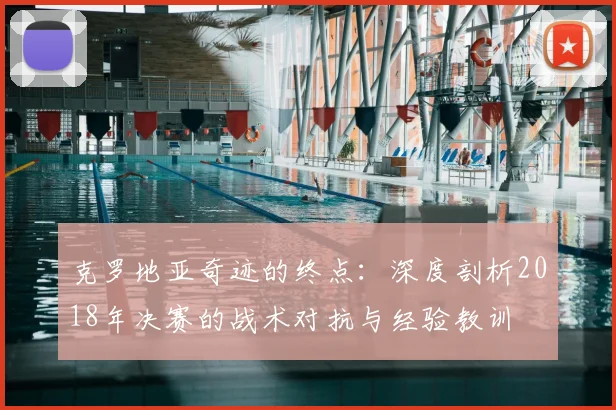 克罗地亚奇迹的终点：深度剖析2018年决赛的战术对抗与经验教训