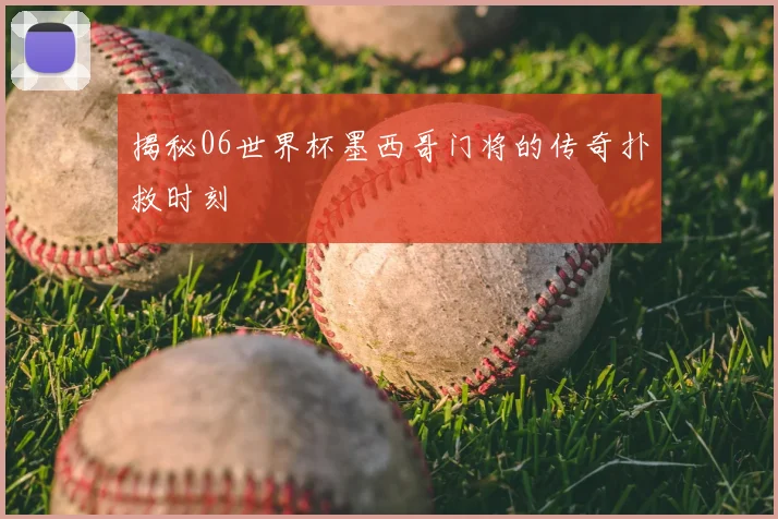 揭秘06世界杯墨西哥门将的传奇扑救时刻