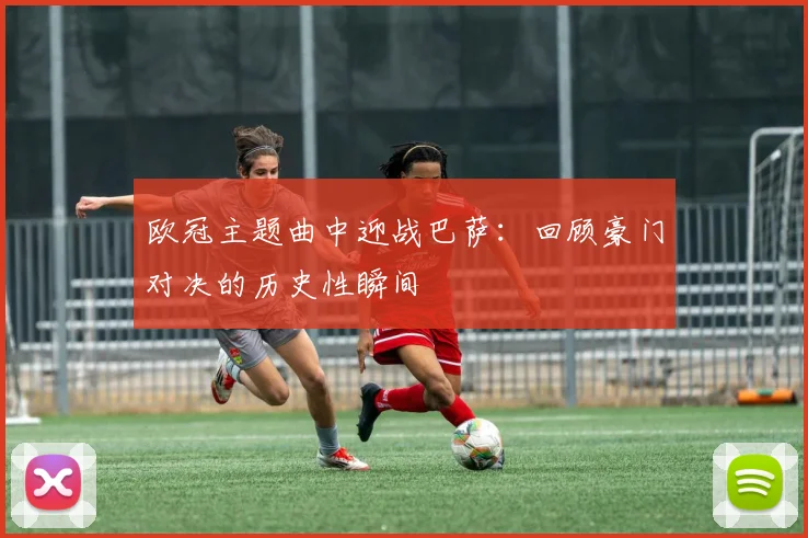 欧冠主题曲中迎战巴萨：回顾豪门对决的历史性瞬间