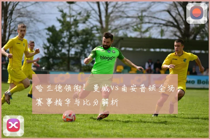 哈兰德领衔!曼城vs南安普顿全场赛事精华与比分解析