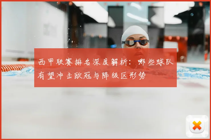 西甲联赛排名深度解析：哪些球队有望冲击欧冠与降级区形势