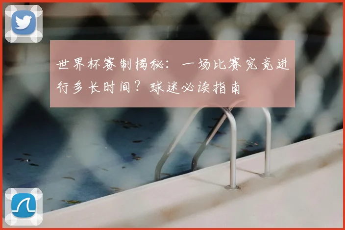 世界杯赛制揭秘：一场比赛究竟进行多长时间？球迷必读指南