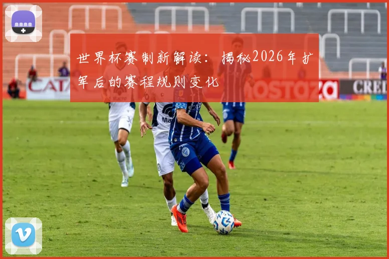 世界杯赛制新解读：揭秘2026年扩军后的赛程规则变化