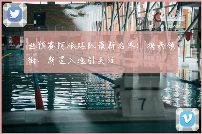 世预赛阿根廷队最新名单：梅西领衔，新星入选引关注