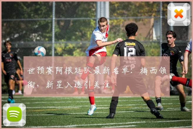 世预赛阿根廷队最新名单：梅西领衔，新星入选引关注