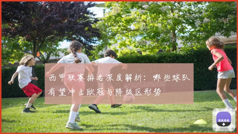 西甲联赛排名深度解析：哪些球队有望冲击欧冠与降级区形势