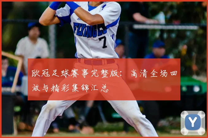 欧冠足球赛事完整版：高清全场回放与精彩集锦汇总