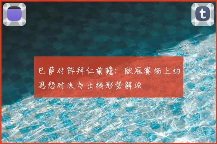 巴萨对阵拜仁前瞻：欧冠赛场上的恩怨对决与出线形势解读