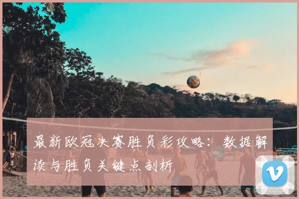 最新欧冠决赛胜负彩攻略：数据解读与胜负关键点剖析