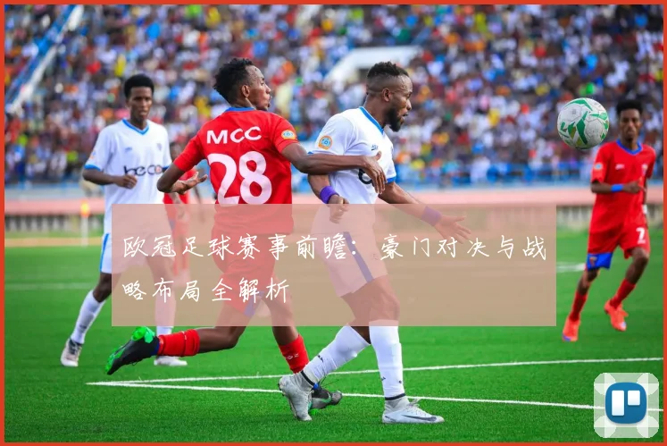 欧冠足球赛事前瞻:豪门对决与战略布局全解析