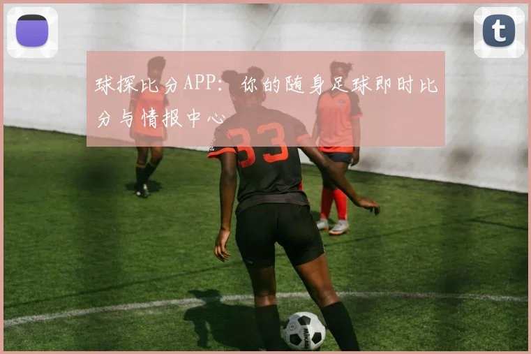 球探比分APP：你的随身足球即时比分与情报中心