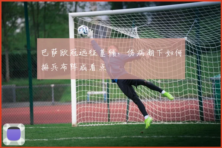 巴萨欧冠远征基辅，伤病潮下如何排兵布阵成看点