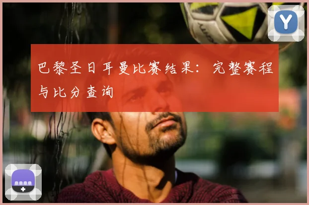 巴黎圣日耳曼比赛结果：完整赛程与比分查询