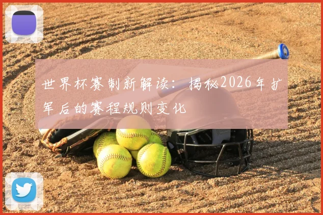 世界杯赛制新解读：揭秘2026年扩军后的赛程规则变化
