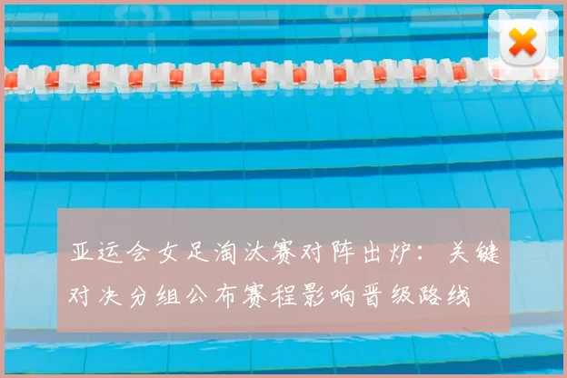 亚运会女足淘汰赛对阵出炉：关键对决分组公布赛程影响晋级路线