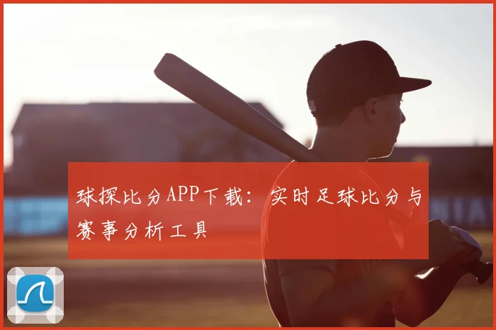 球探比分APP下载：实时足球比分与赛事分析工具