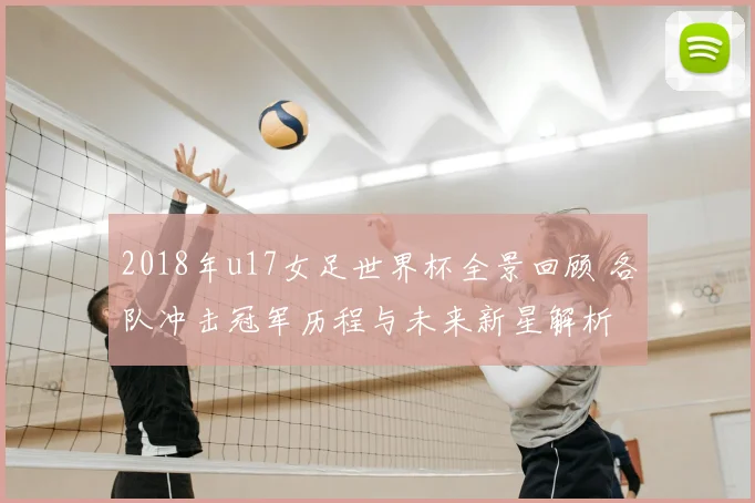 2018年u17女足世界杯全景回顾 各队冲击冠军历程与未来新星解析