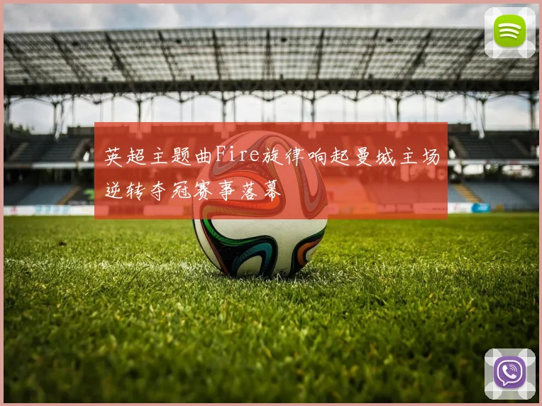 英超主题曲Fire旋律响起曼城主场逆转夺冠赛事落幕