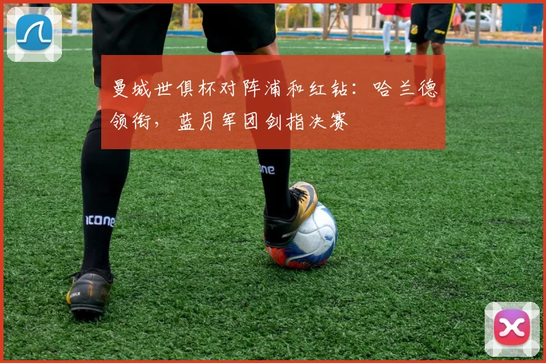 曼城世俱杯对阵浦和红钻：哈兰德领衔，蓝月军团剑指决赛