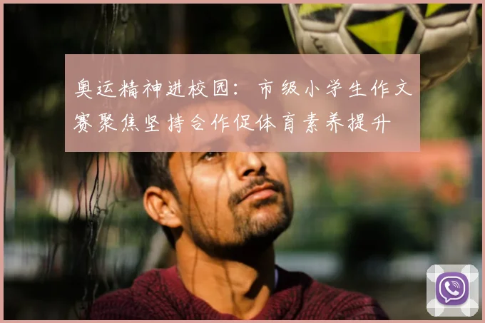 奥运精神进校园：市级小学生作文赛聚焦坚持合作促体育素养提升