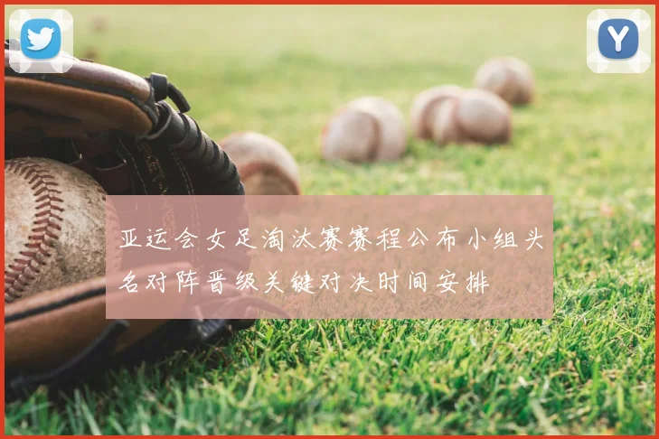 亚运会女足淘汰赛赛程公布小组头名对阵晋级关键对决时间安排